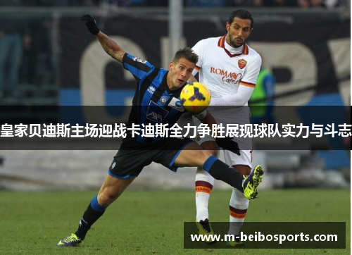 皇家贝迪斯主场迎战卡迪斯全力争胜展现球队实力与斗志